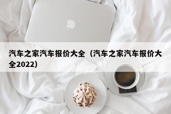 汽车之家汽车报价大全（汽车之家汽车报价大全2022）-第1张图片-生活小常识科普知识 - 专业百科问答知识网站