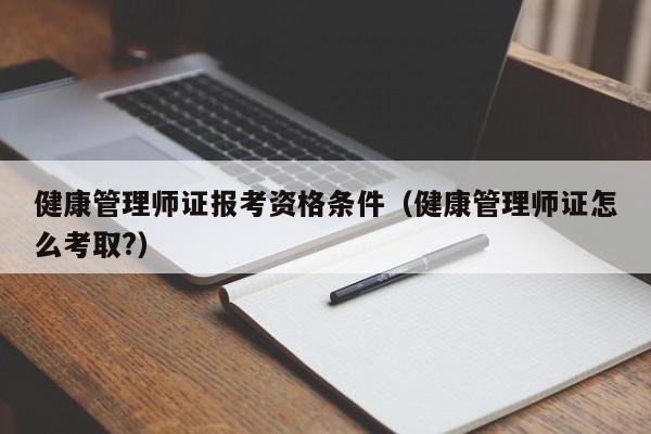 健康管理师证报考资格条件（健康管理师证怎么考取?）-第1张图片-生活小常识科普知识 - 专业百科问答知识网站