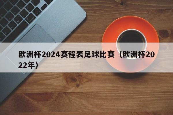 欧洲杯2024赛程表足球比赛（欧洲杯2022年）-第1张图片-生活小常识科普知识 - 专业百科问答知识网站