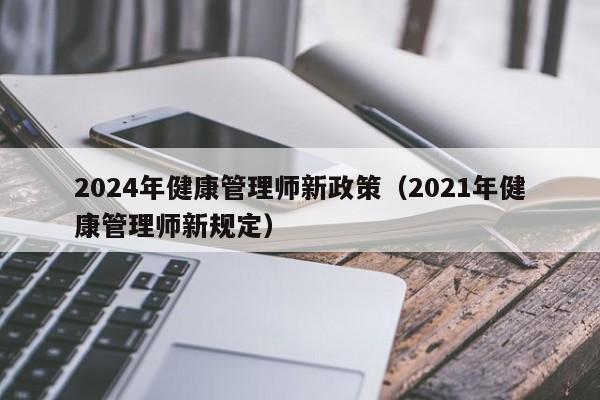 2024年健康管理师新政策（2021年健康管理师新规定）-第1张图片-生活小常识科普知识 - 专业百科问答知识网站