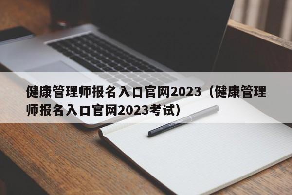 健康管理师报名入口官网2023（健康管理师报名入口官网2023考试）-第1张图片-生活小常识科普知识 - 专业百科问答知识网站