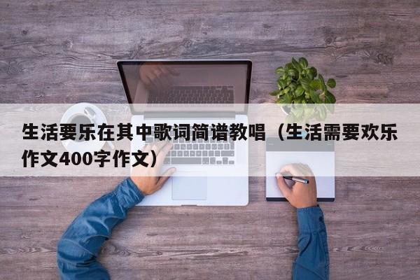 生活要乐在其中歌词简谱教唱（生活需要欢乐作文400字作文）-第1张图片-生活小常识科普知识 - 专业百科问答知识网站