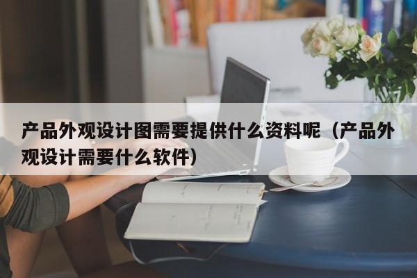 产品外观设计图需要提供什么资料呢（产品外观设计需要什么软件）-第1张图片-生活小常识科普知识 - 专业百科问答知识网站