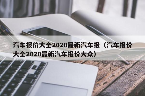 汽车报价大全2020最新汽车报（汽车报价大全2020最新汽车报价大众）-第1张图片-生活小常识科普知识 - 专业百科问答知识网站