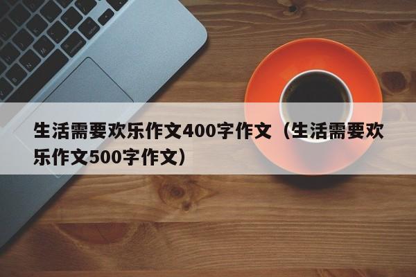 生活需要欢乐作文400字作文（生活需要欢乐作文500字作文）-第1张图片-生活小常识科普知识 - 专业百科问答知识网站