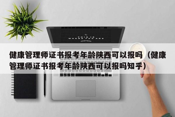 健康管理师证书报考年龄陕西可以报吗（健康管理师证书报考年龄陕西可以报吗知乎）-第1张图片-生活小常识科普知识 - 专业百科问答知识网站