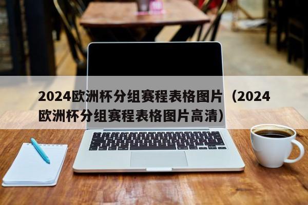 2024欧洲杯分组赛程表格图片（2024欧洲杯分组赛程表格图片高清）-第1张图片-生活小常识科普知识 - 专业百科问答知识网站