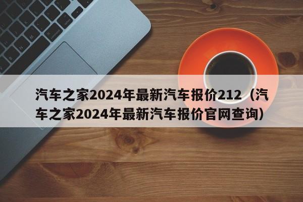 汽车之家2024年最新汽车报价212（汽车之家2024年最新汽车报价官网查询）-第1张图片-生活小常识科普知识 - 专业百科问答知识网站