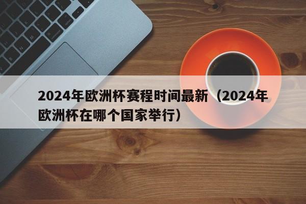 2024年欧洲杯赛程时间最新（2024年欧洲杯在哪个国家举行）-第1张图片-生活小常识科普知识 - 专业百科问答知识网站