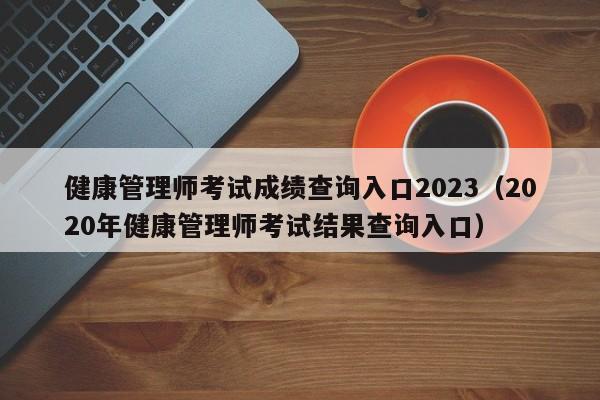 健康管理师考试成绩查询入口2023（2020年健康管理师考试结果查询入口）-第1张图片-生活小常识科普知识 - 专业百科问答知识网站