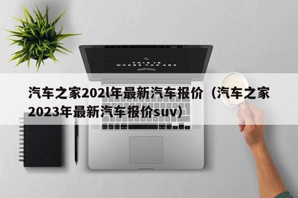 汽车之家202l年最新汽车报价（汽车之家2023年最新汽车报价suv）-第1张图片-生活小常识科普知识 - 专业百科问答知识网站