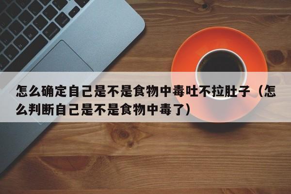 怎么确定自己是不是食物中毒吐不拉肚子（怎么判断自己是不是食物中毒了）-第1张图片-生活小常识科普知识 - 专业百科问答知识网站