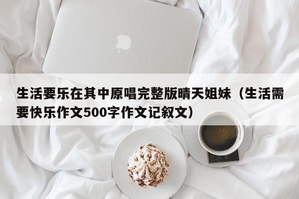 生活要乐在其中原唱完整版晴天姐妹（生活需要快乐作文500字作文记叙文）-第1张图片-生活小常识科普知识 - 专业百科问答知识网站