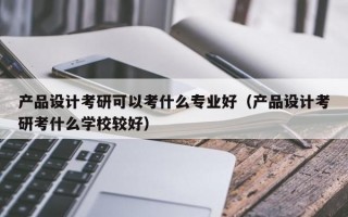 产品设计考研可以考什么专业好（产品设计考研考什么学校较好）