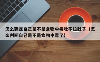 怎么确定自己是不是食物中毒吐不拉肚子（怎么判断自己是不是食物中毒了）