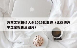 汽车之家报价大全2023比亚迪（比亚迪汽车之家报价及图片）