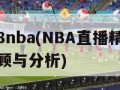 直播8nba(NBA直播精彩瞬间回顾与分析)