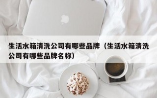 生活水箱清洗公司有哪些品牌（生活水箱清洗公司有哪些品牌名称）