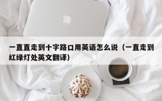 一直直走到十字路口用英语怎么说（一直走到红绿灯处英文翻译）