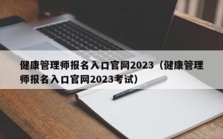 健康管理师报名入口官网2023（健康管理师报名入口官网2023考试）