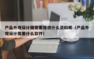 产品外观设计图需要提供什么资料呢（产品外观设计需要什么软件）