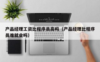 产品经理工资比程序员高吗（产品经理比程序员难就业吗）