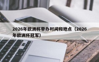 2026年欧洲杯举办时间和地点（2026年欧洲杯冠军）