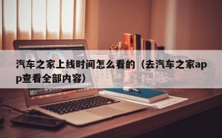 汽车之家上线时间怎么看的（去汽车之家app查看全部内容）