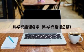 科学兴趣课名字（科学兴趣课总结）