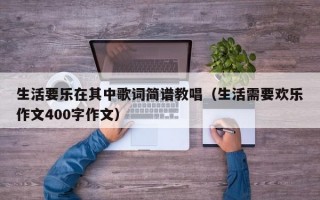 生活要乐在其中歌词简谱教唱（生活需要欢乐作文400字作文）