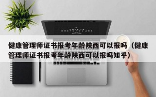 健康管理师证书报考年龄陕西可以报吗（健康管理师证书报考年龄陕西可以报吗知乎）