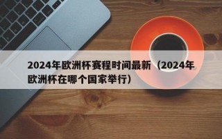 2024年欧洲杯赛程时间最新（2024年欧洲杯在哪个国家举行）