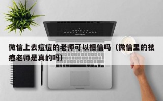 微信上去痘痘的老师可以相信吗（微信里的祛痘老师是真的吗）