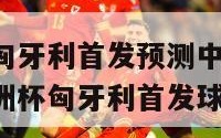 欧洲杯匈牙利首发预测中国(中国预测欧洲杯匈牙利首发球员)