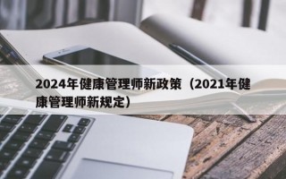 2024年健康管理师新政策（2021年健康管理师新规定）