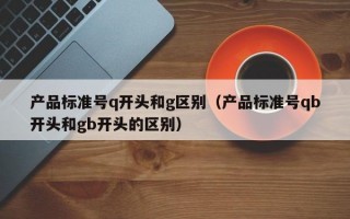 产品标准号q开头和g区别（产品标准号qb开头和gb开头的区别）