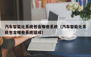 汽车智能化系统包含哪些系统（汽车智能化系统包含哪些系统组成）