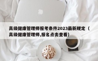 高级健康管理师报考条件2023最新规定（高级健康管理师,报名点击查看）