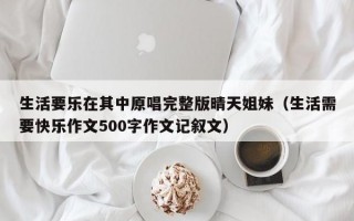 生活要乐在其中原唱完整版晴天姐妹（生活需要快乐作文500字作文记叙文）