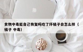 食物中毒能自己恢复吗吃了坏橘子会怎么样（橘子 中毒）