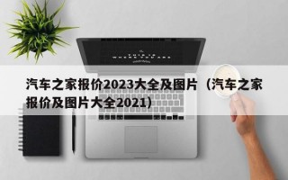 汽车之家报价2023大全及图片（汽车之家报价及图片大全2021）