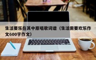 生活要乐在其中原唱歌词谱（生活需要欢乐作文600字作文）