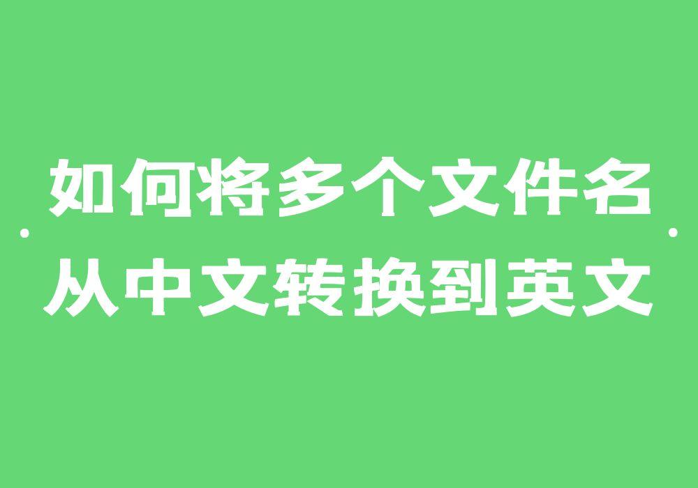 中文文件轻松转换翻译成英文名-第1张图片-生活小常识科普知识 - 专业百科问答知识网站